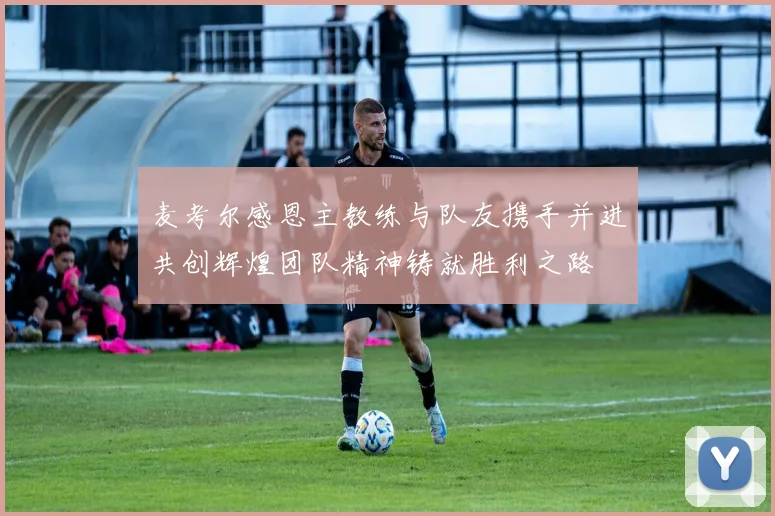 麦考尔感恩主教练与队友携手并进共创辉煌团队精神铸就胜利之路