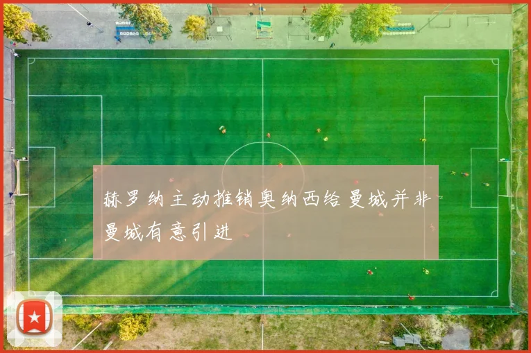 赫罗纳主动推销奥纳西给曼城并非曼城有意引进