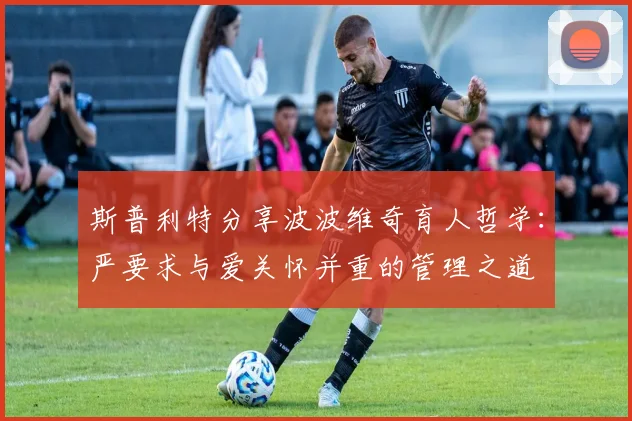 斯普利特分享波波维奇育人哲学：严要求与爱关怀并重的管理之道