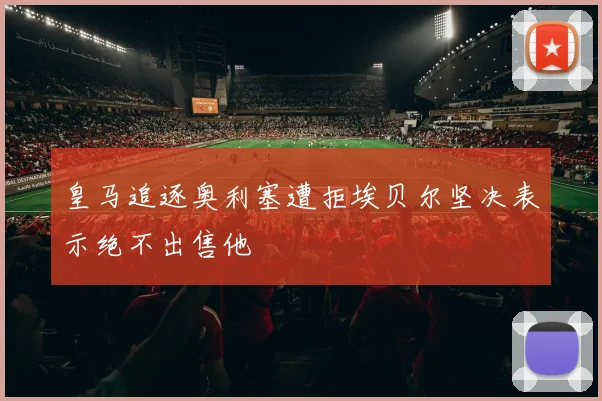 皇马追逐奥利塞遭拒埃贝尔坚决表示绝不出售他