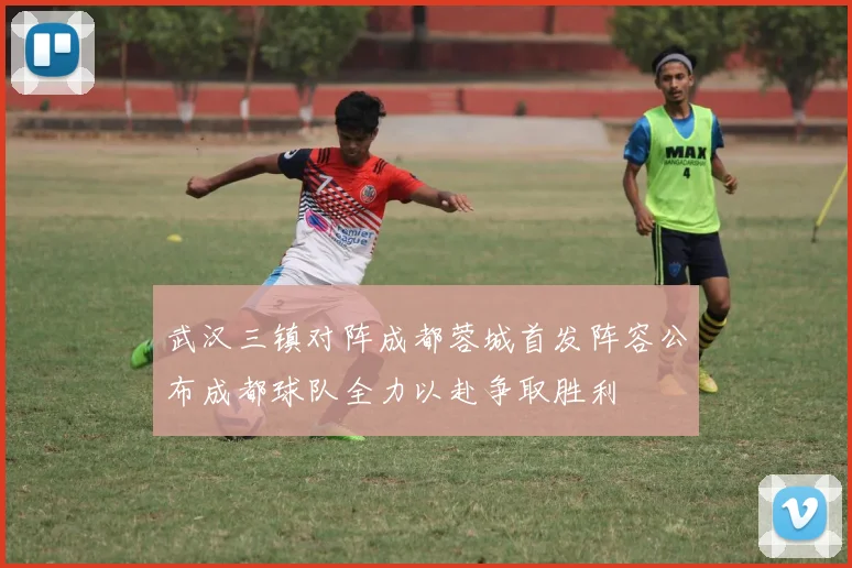 武汉三镇对阵成都蓉城首发阵容公布成都球队全力以赴争取胜利