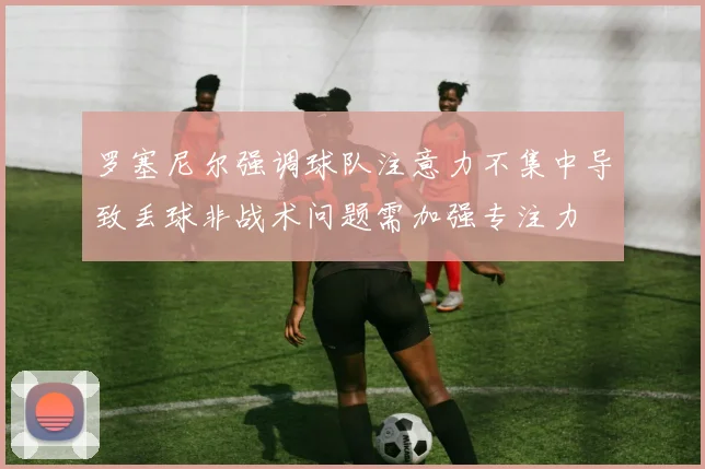 罗塞尼尔强调球队注意力不集中导致丢球非战术问题需加强专注力