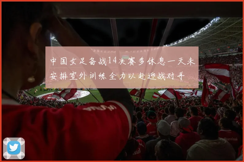 中国女足备战14决赛多休息一天未安排室外训练全力以赴迎战对手