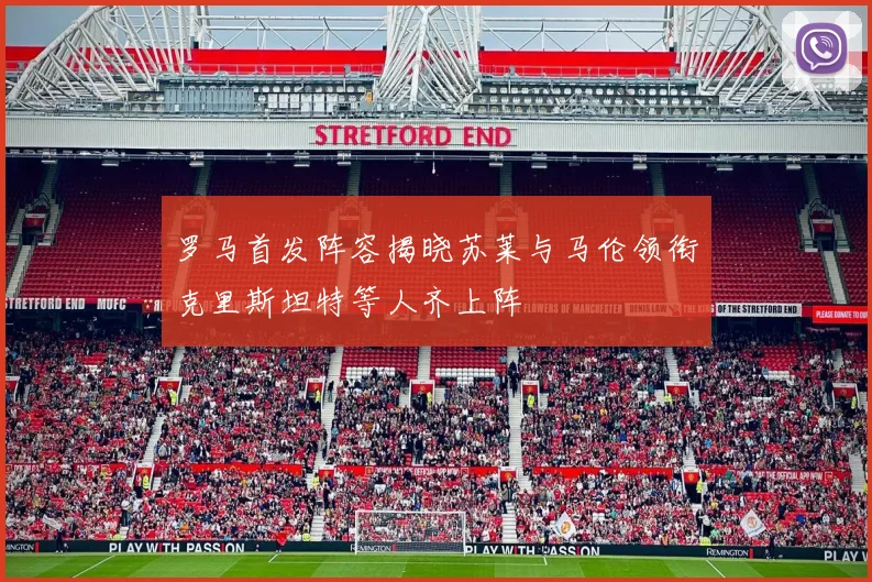 罗马首发阵容揭晓苏莱与马伦领衔克里斯坦特等人齐上阵