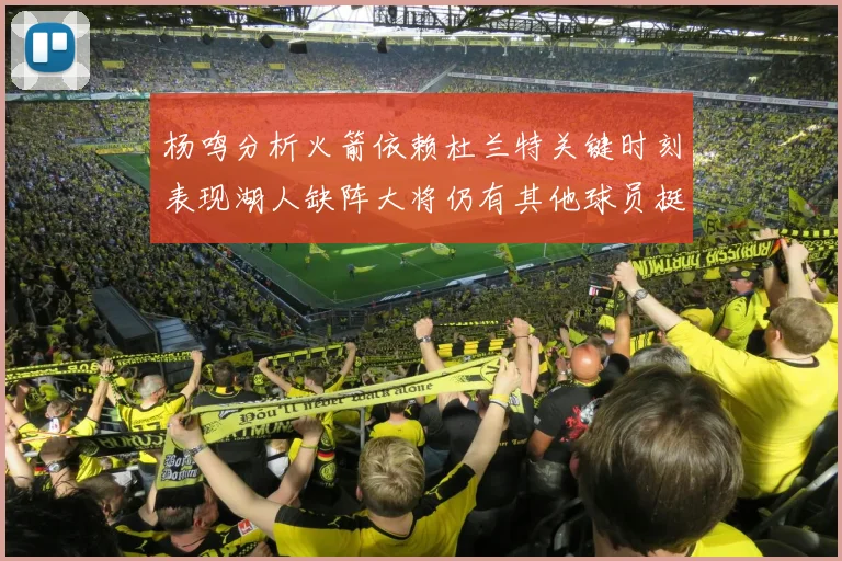 杨鸣分析火箭依赖杜兰特关键时刻表现湖人缺阵大将仍有其他球员挺身而出