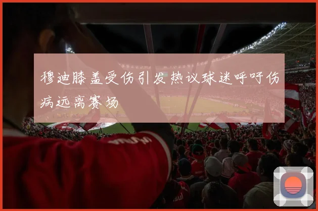 穆迪膝盖受伤引发热议球迷呼吁伤病远离赛场