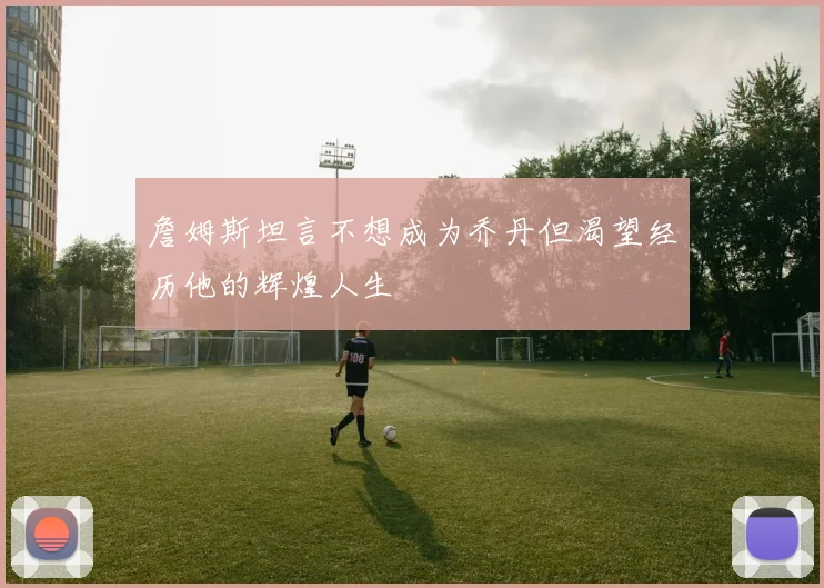 詹姆斯坦言不想成为乔丹但渴望经历他的辉煌人生