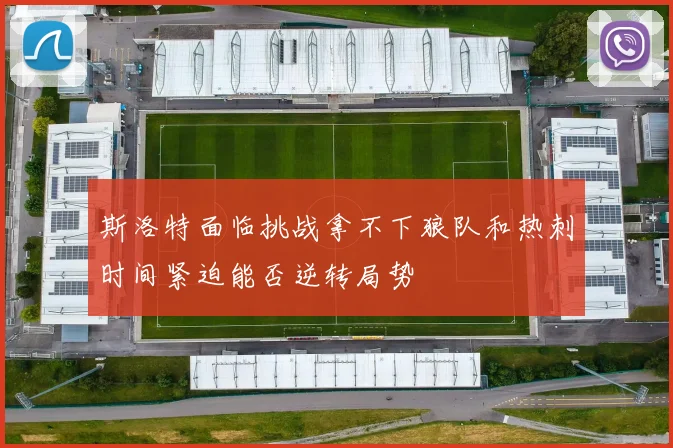 斯洛特面临挑战拿不下狼队和热刺时间紧迫能否逆转局势