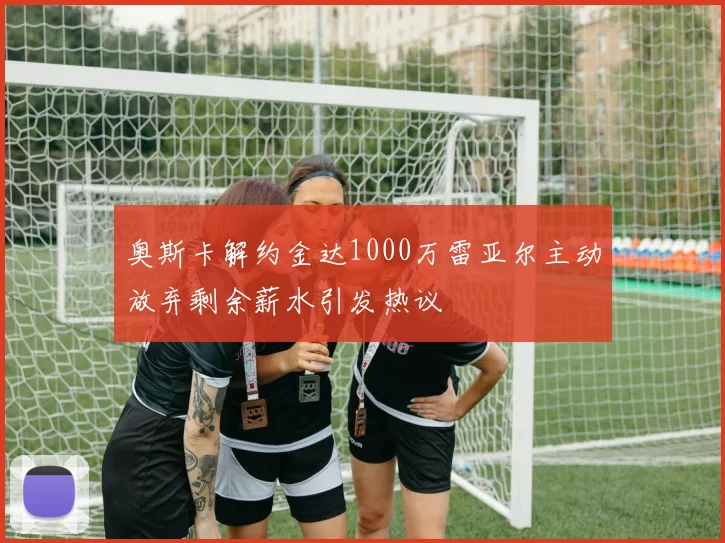 奥斯卡解约金达1000万雷亚尔主动放弃剩余薪水引发热议