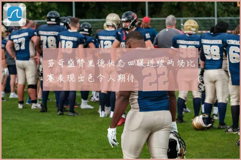 芬奇盛赞里德状态回暖连续两场比赛表现出色令人期待